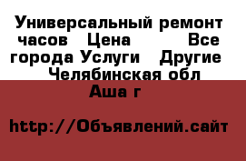 Универсальный ремонт часов › Цена ­ 100 - Все города Услуги » Другие   . Челябинская обл.,Аша г.